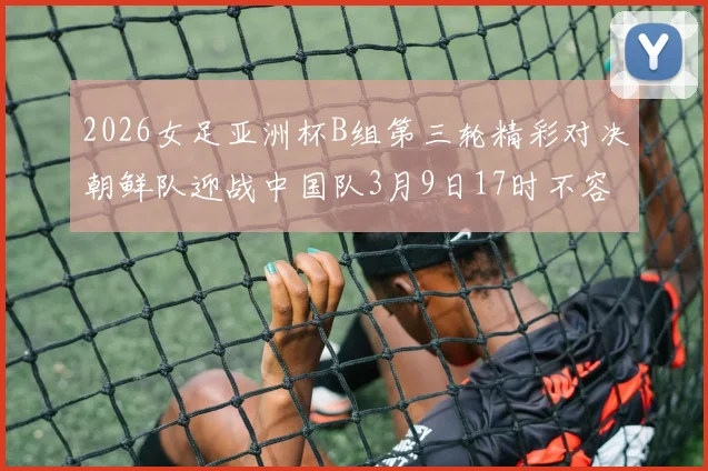 2026女足亚洲杯B组第三轮精彩对决朝鲜队迎战中国队3月9日17时不容错过