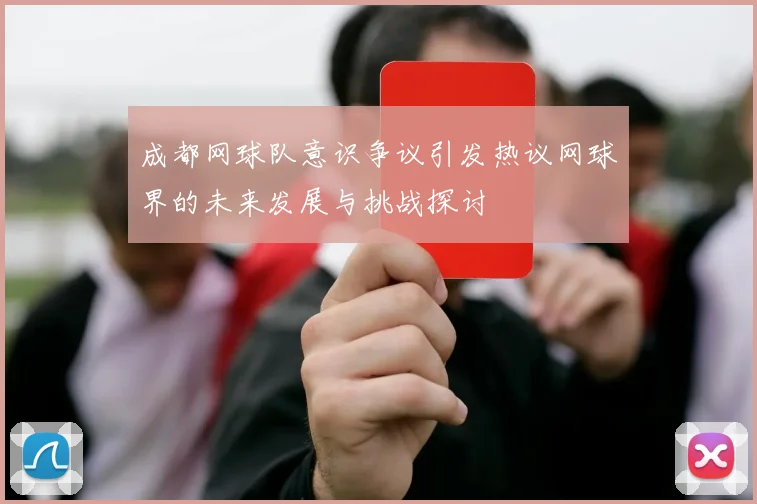 成都网球队意识争议引发热议网球界的未来发展与挑战探讨